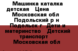 Машинка каталка детская › Цена ­ 1 000 - Московская обл., Подольский р-н, Подольск г. Дети и материнство » Детский транспорт   . Московская обл.